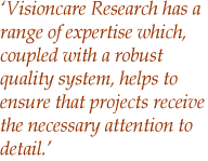 Visioncare Research has a range of expertise which, coupled with a robust quality system, helps to ensure that projects receive the necessary attention to detail.